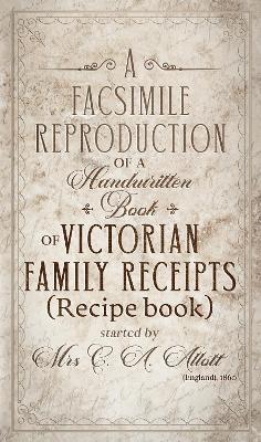 A Facsimile Reproduction of a Victorian Recipe Book: A Handwritten Book of Family Receipts started by Mrs C. A. Allott of Sheffield, (England), 1860 - Parker-Drabble, Helen (Introduction by)