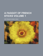 A Faggot of French Sticks Volume 1 - Head, Francis Bond, Sir (Creator)