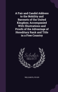 A Fair and Candid Address to the Nobility and Baronets of the United Kingdom; Accompanied With Illustrations and Proofs of the Advantage of Hereditary Rank and Title in a Free Country