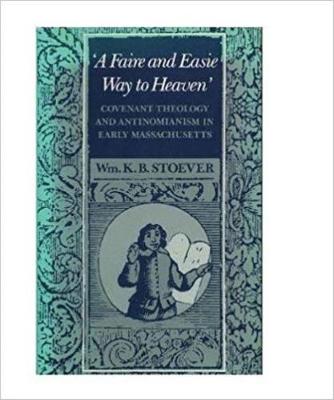 A Faire and Easie Way to Heaven: Covenant Theology and Antinomianism in Early Massachusetts - Stoever, William K.B.