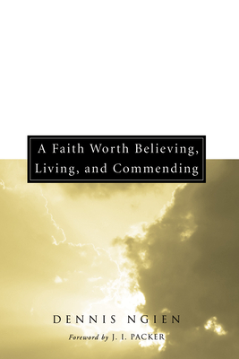A Faith Worth Believing, Living, and Commending - Ngien, Dennis, and Packer, J I (Foreword by)