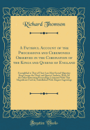 A Faithful Account of the Processions and Ceremonies Observed in the Coronation of the Kings and Queens of England: Exemplified in That of Their Late Most Sacred Majesties King George the Third, and Queen Charlotte: With All the Other Interesting Proceedi