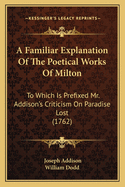 A Familiar Explanation of the Poetical Works of Milton: To Which Is Prefixed Mr. Addison's Criticism on Paradise Lost (1762)