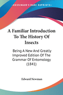 A Familiar Introduction To The History Of Insects: Being A New And Greatly Improved Edition Of The Grammar Of Entomology (1841)