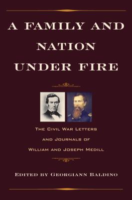 A Family and Nation Under Fire: The Civil War Letters and Journals of William and Joseph Medill - Baldino, Georgiann (Editor)