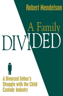 A Family Divided: A Divorced Father's Struggle With the Child Custody Industry - Mendelson, Robert