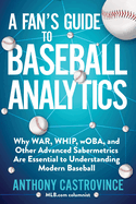 A Fan's Guide to Baseball Analytics: Why War, Whip, Woba, and Other Advanced Sabermetrics Are Essential to Understanding Modern Baseball