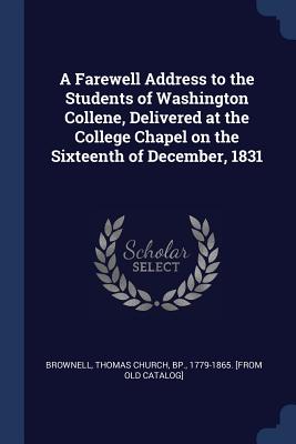 A Farewell Address to the Students of Washington Collene, Delivered at the College Chapel on the Sixteenth of December, 1831 - Brownell, Thomas Church Bp (Creator)