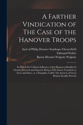 A Farther Vindication of The Case of the Hanover Troops: in Which the Uniform Influence of the Hannover-Rudder is Clearly Detected and Expos'd: Being a Full Answer Founded on Facts and Dates, to a Pamphlet, Call'd, The Interest of Great Britain... - Chesterfield, Philip Dormer Stanhope (Creator), and Waller, Edmund 1606-1687, and Walpole, Horatio Walpole Baron (Creator)