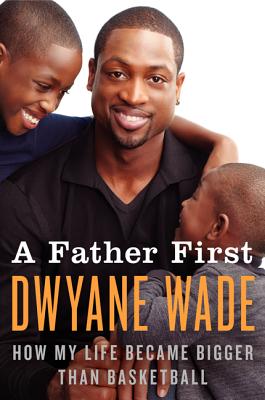 A Father First: How My Life Became Bigger Than Basketball - Wade, Dwyane