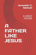 A Father Like Jesus: A Godly Father