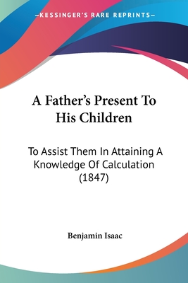 A Father's Present To His Children: To Assist Them In Attaining A Knowledge Of Calculation (1847) - Isaac, Benjamin