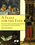 A Feast for the Eyes: Evocative Recipes and Surprising Tales Inspired by Paintings in the National Gallery - Riley, Gillian