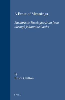 A Feast of Meanings: Eucharistic Theologies from Jesus Through Johannine Circles - Chilton, Bruce D