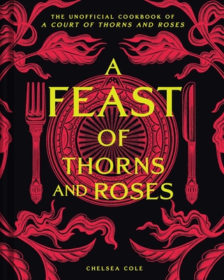 A Feast of Thorns and Roses: The Unofficial Cookbook of a Court of Thorns and Roses - Cole, Chelsea