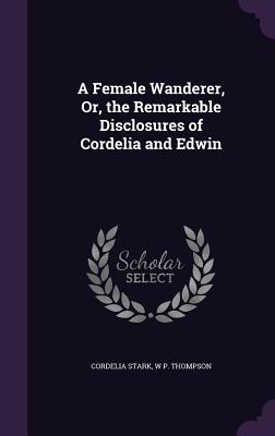 A Female Wanderer, Or, the Remarkable Disclosures of Cordelia and Edwin - Stark, Cordelia, and Thompson, W P