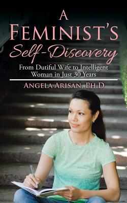 A Feminist's Self-Discovery: From Dutiful Wife to Intelligent Woman in Just 30 Years - Arisan, Ph D Angela