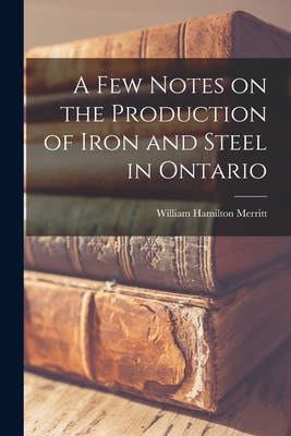 A Few Notes on the Production of Iron and Steel in Ontario [microform] - Merritt, William Hamilton 1855-1918