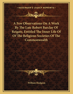 A Few Observations on a Work by the Late Robert Barclay of Reigate, Entitled the Inner Life of of the Religious Societies of the Commonwealth