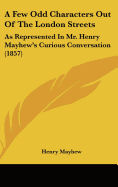 A Few Odd Characters Out of the London Streets: As Represented in Mr. Henry Mayhew's Curious Conversation (1857)