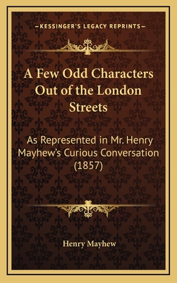 A Few Odd Characters Out of the London Streets: As Represented in Mr. Henry Mayhew's Curious Conversation (1857) - Mayhew, Henry