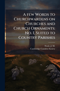 A few Words to Churchwardens on Churches and Church Ornaments: No. I, Suited to Country Parishes