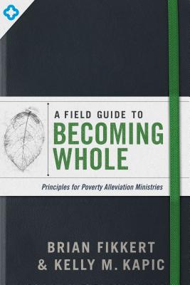 A Field Guide to Becoming Whole: Principles for Poverty Alleviation Ministries - Fikkert, Brian, and Kapic, Kelly M