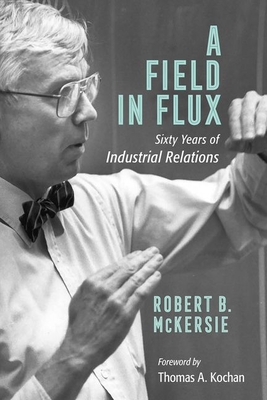 A Field in Flux: Sixty Years of Industrial Relations - McKersie, Robert B, and Kochan, Thomas a (Foreword by)