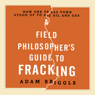 A Field Philosopher's Guide to Fracking: How One Texas Town Stood Up to Big Oil and Gas