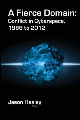 A Fierce Domain: Conflict in Cyberspace, 1986 to 2012 - Healey, Jason (Editor), and Grindal, Karl (Editor)