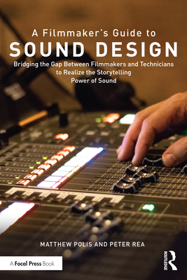 A Filmmaker's Guide to Sound Design: Bridging the Gap Between Filmmakers and Technicians to Realize the Storytelling Power of Sound - Polis, Matthew, and Rea, Peter