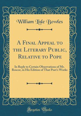 A Final Appeal to the Literary Public, Relative to Pope: In Reply to Certain Observations of Mr. Roscor, in His Edition of That Poet's Works (Classic Reprint) - Bowles, William Lisle