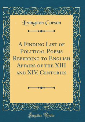 A Finding List of Political Poems Referring to English Affairs of the XIII and XIV, Centuries (Classic Reprint) - Corson, Livingston