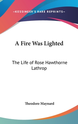 A Fire Was Lighted: The Life of Rose Hawthorne Lathrop - Maynard, Theodore
