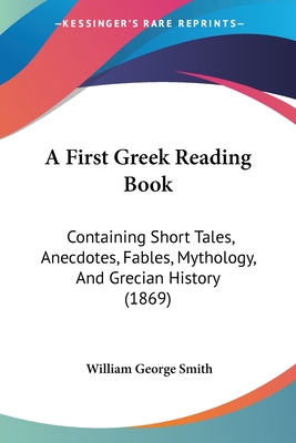 A First Greek Reading Book: Containing Short Tales, Anecdotes, Fables, Mythology, And Grecian History (1869) - Smith, William George