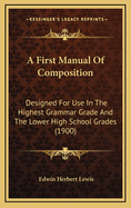 A First Manual of Composition: Designed for Use in the Highest Grammar Grade and the Lower High-School Grades
