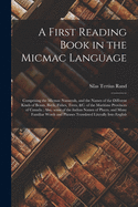 A First Reading Book in the Micmac Language [microform]: Comprising the Micmac Numerals, and the Names of the Different Kinds of Beasts, Birds, Fishes, Trees, &c. of the Maritime Provinces of Canada; Also, Some of the Indian Names of Places, and Many...