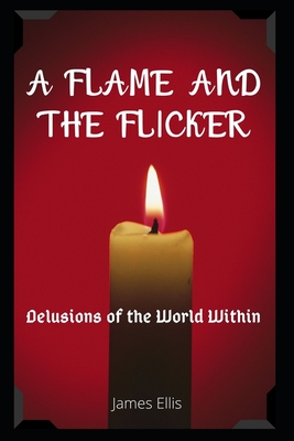 A Flame and The Flicker: Delusions of the World Within - Ellis, James