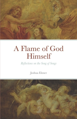 A Flame of God Himself: Reflections on the Song of Songs - Elzner, Joshua