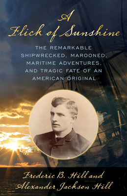 A Flick of Sunshine: The Remarkable Shipwrecked, Marooned, Maritime Adventures, and Tragic Fate of an American Original - Hill, Alexander Jackson, and Hill, Frederic B