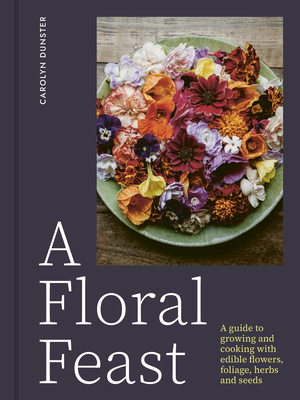 A Floral Feast: A Guide to Growing and Cooking with Edible Flowers, Foliage, Herbs and Seeds - Dunster, Carolyn, and Yee, Joanna (Photographer)