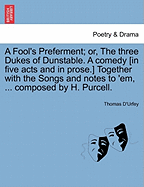 A Fool's Preferment; Or, the Three Dukes of Dunstable. a Comedy [In Five Acts and in Prose.] Together with the Songs and Notes to 'Em, ... Composed by H. Purcell.