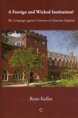 A Foreign and Wicked Institution: The Campaign Against Convents in Victorian England - Kollar, Rene