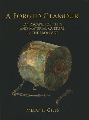 A Forged Glamour: Landscape, Identity and Material Culture in the Iron Age - Giles, Melanie