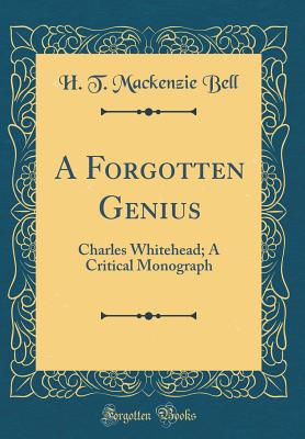 A Forgotten Genius: Charles Whitehead; A Critical Monograph (Classic Reprint) - Bell, H T MacKenzie