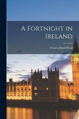 A Fortnight in Ireland - Head, Francis Bond