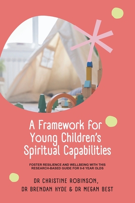 A Framework for Young Children's Spiritual Capabilities: Foster Resilience and Wellbeing with this Research-based Guide for 0-8 year olds - Robinson, Christine, Dr., and Hyde, Brendan, Dr., and Best, Megan, Dr.