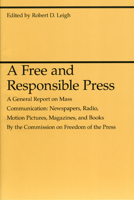 A Free and Responsible Press: A General Report on Mass Communication: Newspapers, Radio, Motion Pictures, Magazines, and Books - Leigh, Robert D (Editor)