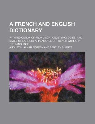 A French and English Dictionary: With Indication of Pronunciation, Etymologies, and Dates of Earliest Appearance of French Words in the Language (Classic Reprint) - Edgren, August Hjalmar