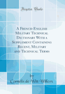 A French-English Military Technical Dictionary with a Supplement Containing Recent, Military and Technical Terms (Classic Reprint)